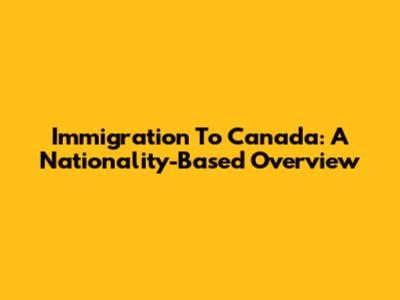 Immigration To Canada: A Nationality-Based Overview