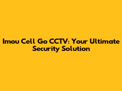 Imou Cell Go CCTV: Your Ultimate Security Solution