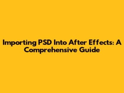 Importing PSD Into After Effects: A Comprehensive Guide