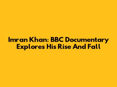 Imran Khan: BBC Documentary Explores His Rise And Fall