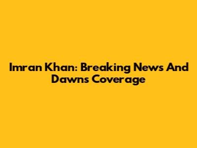 Imran Khan: Breaking News And Dawn's Coverage
