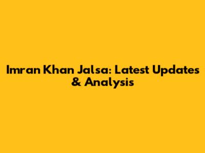 Imran Khan Jalsa: Latest Updates & Analysis