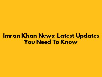 Imran Khan News: Latest Updates You Need To Know