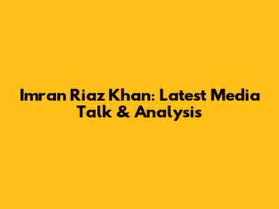 Imran Riaz Khan: Latest Media Talk & Analysis