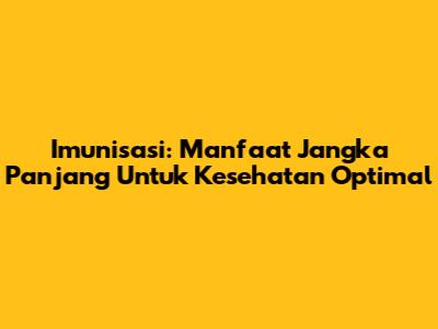 Imunisasi: Manfaat Jangka Panjang Untuk Kesehatan Optimal