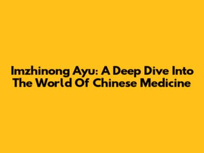 Imzhinong Ayu: A Deep Dive Into The World Of Chinese Medicine