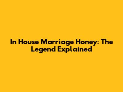 In House Marriage Honey: The Legend Explained