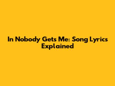 In Nobody Gets Me: Song Lyrics Explained