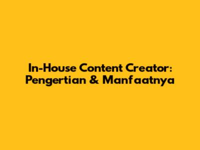In-House Content Creator: Pengertian & Manfaatnya