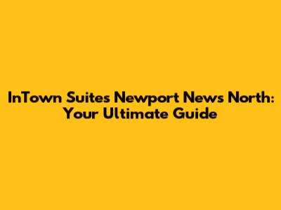 InTown Suites Newport News North: Your Ultimate Guide