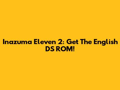 Inazuma Eleven 2: Get The English DS ROM!