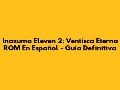 Inazuma Eleven 2: Ventisca Eterna ROM En Español - Guía Definitiva