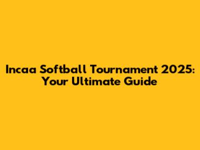 Incaa Softball Tournament 2025: Your Ultimate Guide