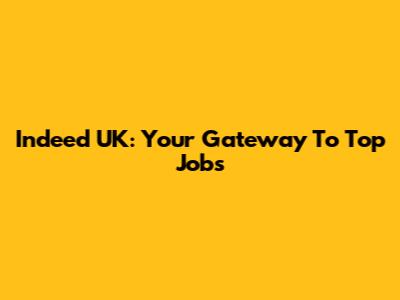 Indeed UK: Your Gateway To Top Jobs