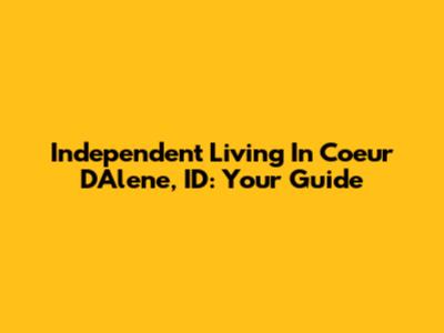 Independent Living In Coeur D'Alene, ID: Your Guide