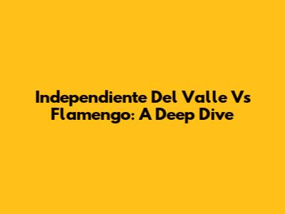 Independiente Del Valle Vs Flamengo: A Deep Dive