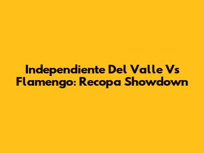 Independiente Del Valle Vs Flamengo: Recopa Showdown