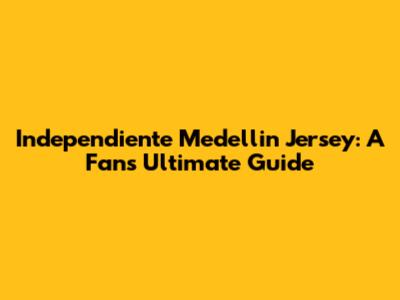 Independiente Medellin Jersey: A Fan's Ultimate Guide