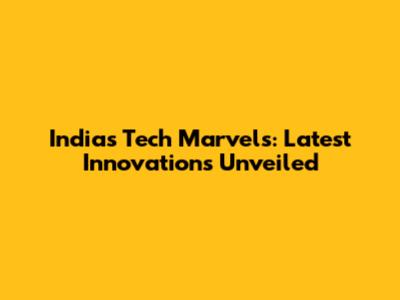 India's Tech Marvels: Latest Innovations Unveiled