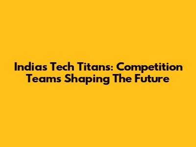 India's Tech Titans: Competition Teams Shaping The Future