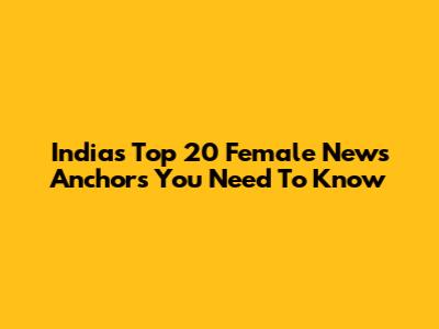 India's Top 20 Female News Anchors You Need To Know