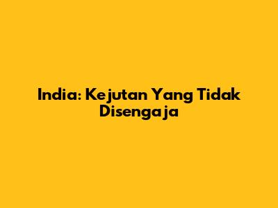 India: Kejutan Yang Tidak Disengaja