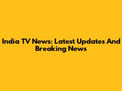 India TV News: Latest Updates And Breaking News