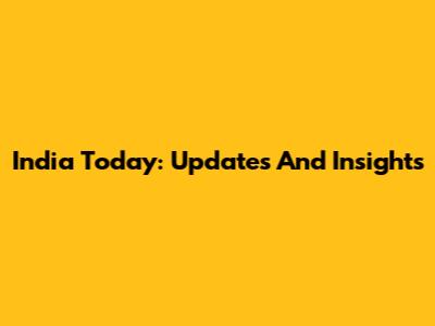 India Today: Updates And Insights