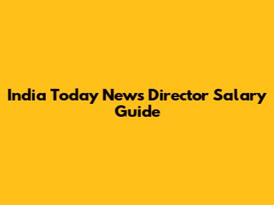 India Today News Director Salary Guide