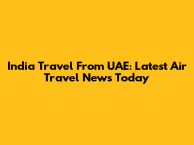 India Travel From UAE: Latest Air Travel News Today