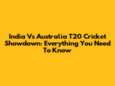 India Vs Australia T20 Cricket Showdown: Everything You Need To Know