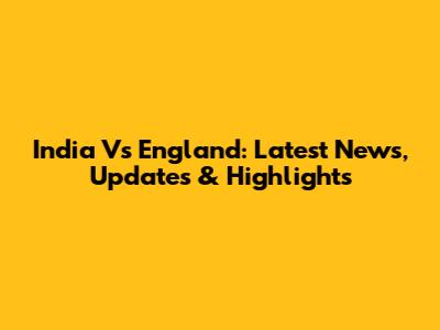 India Vs England: Latest News, Updates & Highlights