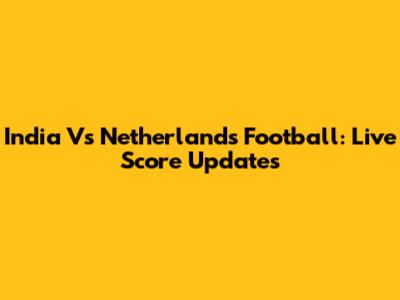 India Vs Netherlands Football: Live Score Updates