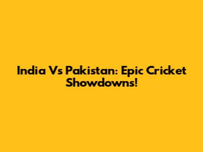 India Vs Pakistan: Epic Cricket Showdowns!