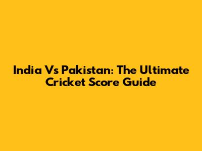 India Vs Pakistan: The Ultimate Cricket Score Guide