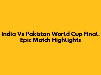 India Vs Pakistan World Cup Final: Epic Match Highlights