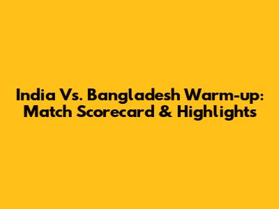 India Vs. Bangladesh Warm-up: Match Scorecard & Highlights