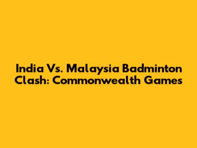 India Vs. Malaysia Badminton Clash: Commonwealth Games