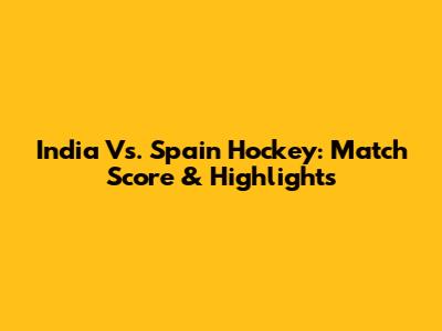 India Vs. Spain Hockey: Match Score & Highlights