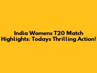 India Women's T20 Match Highlights: Today's Thrilling Action!