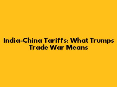India-China Tariffs: What Trump's Trade War Means