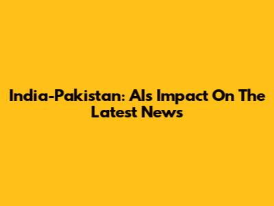 India-Pakistan: AI's Impact On The Latest News