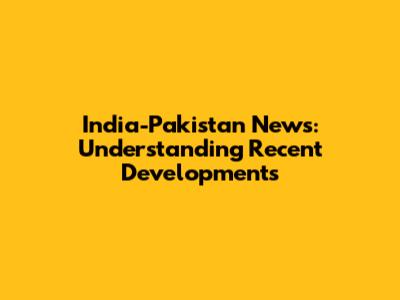 India-Pakistan News: Understanding Recent Developments