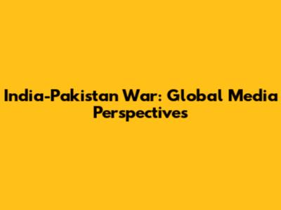 India-Pakistan War: Global Media Perspectives