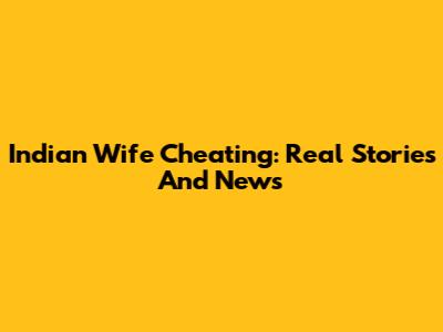 Indian Wife Cheating: Real Stories And News