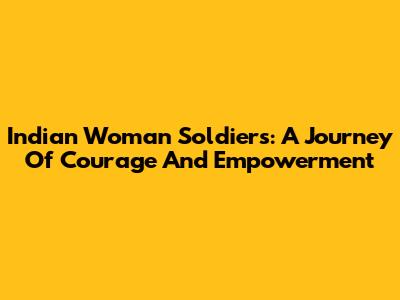 Indian Woman Soldiers: A Journey Of Courage And Empowerment