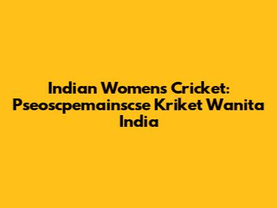 Indian Women's Cricket: Pseoscpemainscse Kriket Wanita India