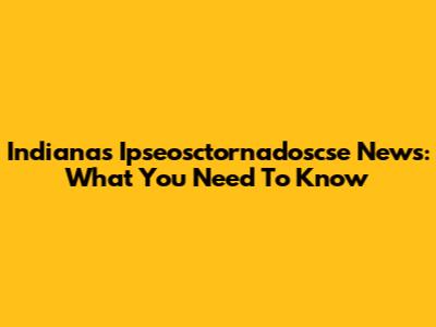 Indiana's Ipseosctornadoscse News: What You Need To Know