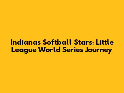 Indiana's Softball Stars: Little League World Series Journey