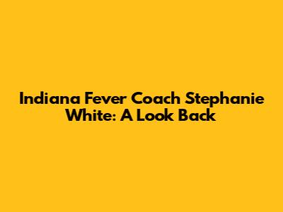 Indiana Fever Coach Stephanie White: A Look Back